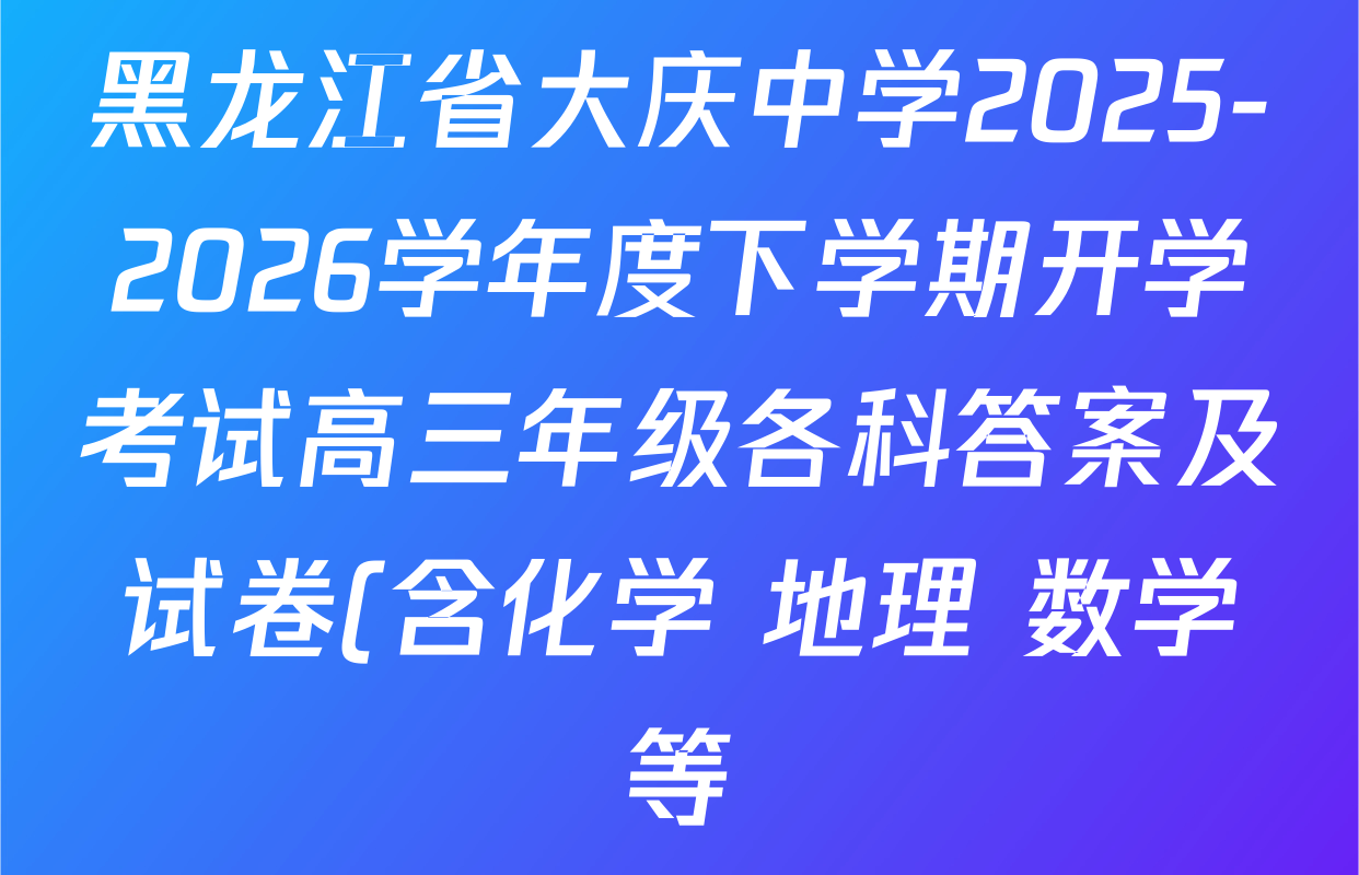 黑龙江省大庆中学2025-2026学年度下学期开学考试高三年级各科答案及试卷(含化学 地理 数学等) 黑龙江省大庆中学2025-2026学年度下学期开学考试高三年级各科答案及试卷(含化学 地理 数学等)
